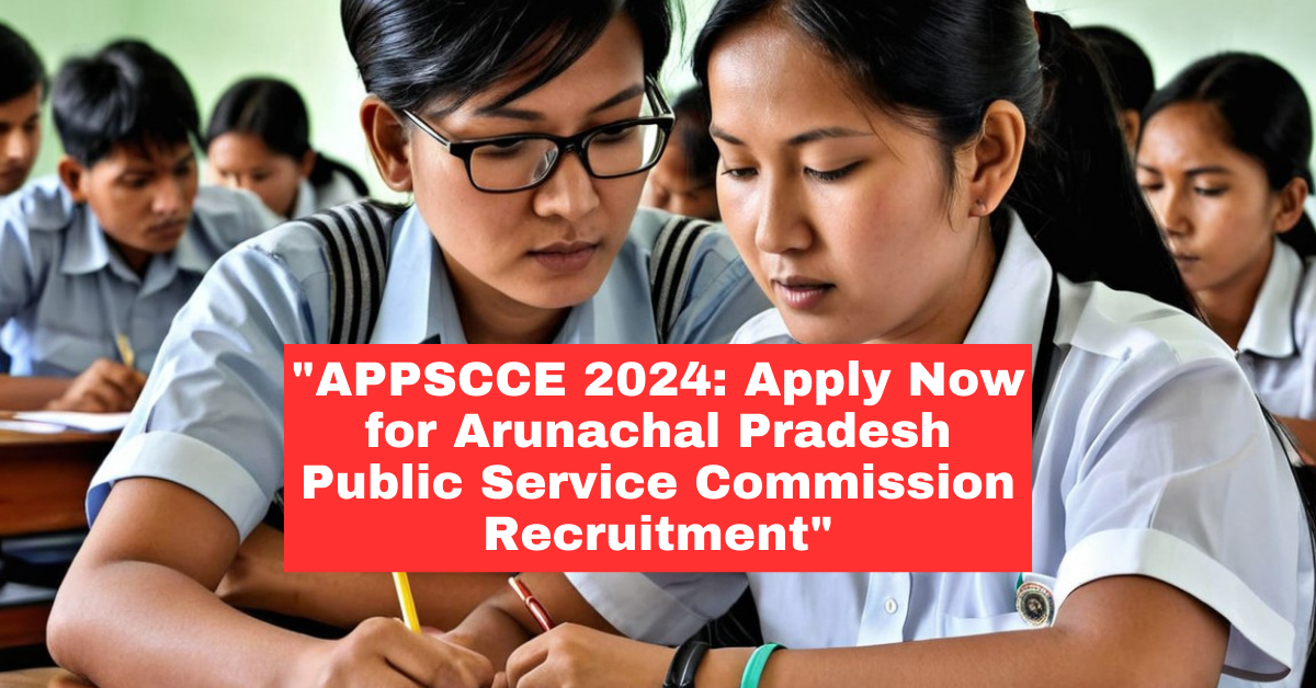 APPSCCE 2024: Arunachal Pradesh Public Service Commission Recruitment Notification