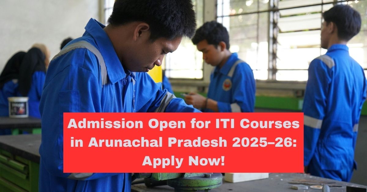 Admission Open for ITI Courses in Arunachal Pradesh 2025–26: Apply Now!