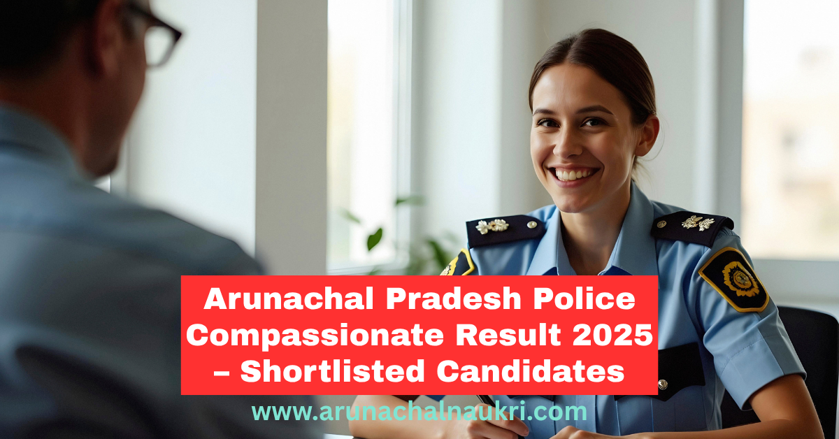 Arunachal Pradesh Police Compassionate Appointment Result 2025 Announced – Download List of Shortlisted Candidates