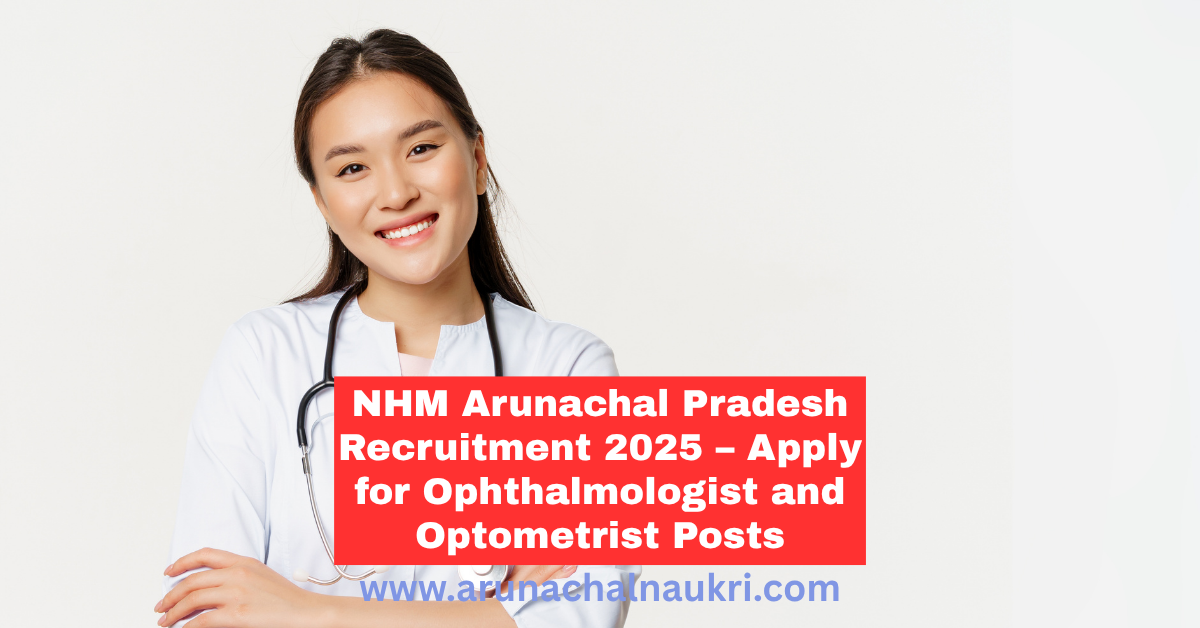 NHM Arunachal Pradesh Recruitment 2025: Apply Now for Ophthalmologist and Optometrist Vacancies